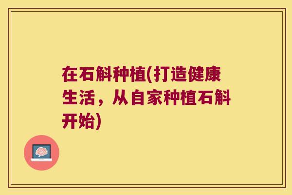 在石斛种植(打造健康生活，从自家种植石斛开始)