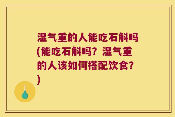 湿气重的人能吃石斛吗(能吃石斛吗？湿气重的人该如何搭配饮食？)