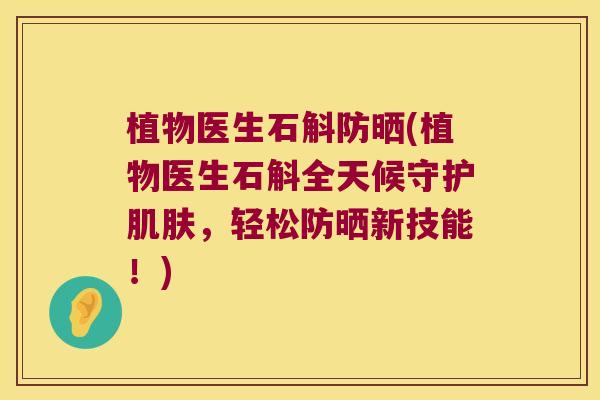 植物医生石斛防晒(植物医生石斛全天候守护肌肤，轻松防晒新技能！)