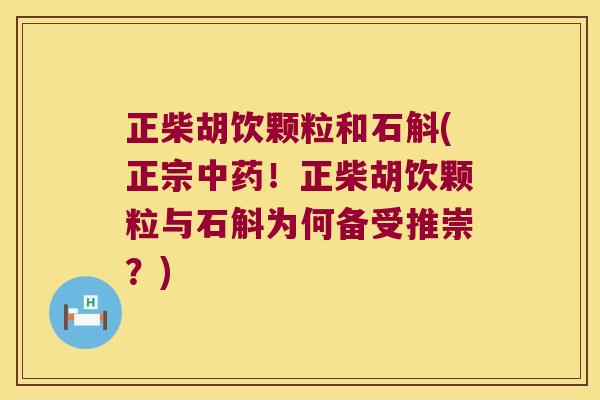 正柴胡饮颗粒和石斛(正宗中药！正柴胡饮颗粒与石斛为何备受推崇？)