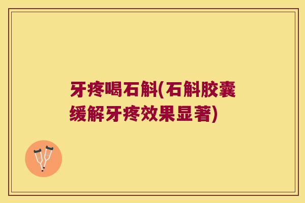 牙疼喝石斛(石斛胶囊缓解牙疼效果显著)
