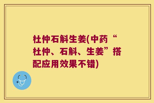 杜仲石斛生姜(中药“杜仲、石斛、生姜”搭配应用效果不错)