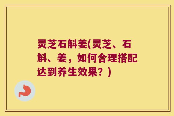 灵芝石斛姜(灵芝、石斛、姜，如何合理搭配达到养生效果？)