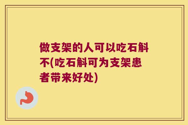 做支架的人可以吃石斛不(吃石斛可为支架患者带来好处)