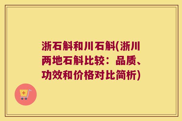 浙石斛和川石斛(浙川两地石斛比较：品质、功效和价格对比简析)