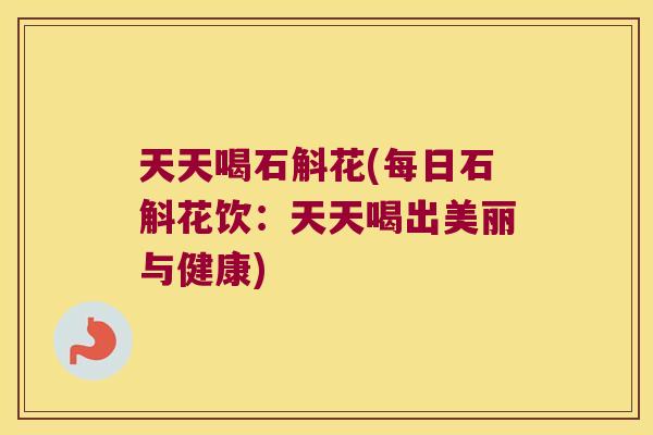 天天喝石斛花(每日石斛花饮：天天喝出美丽与健康)