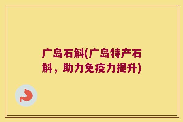 广岛石斛(广岛特产石斛，助力免疫力提升)