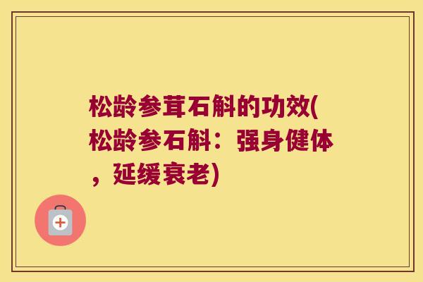 松龄参茸石斛的功效(松龄参石斛：强身健体，延缓衰老)