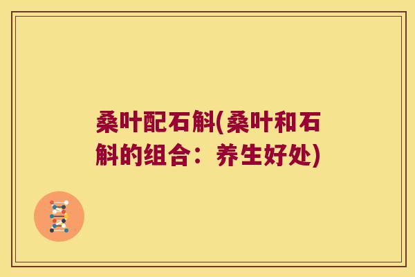 桑叶配石斛(桑叶和石斛的组合：养生好处)