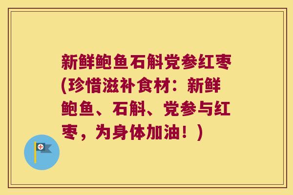 新鲜鲍鱼石斛党参红枣(珍惜滋补食材：新鲜鲍鱼、石斛、党参与红枣，为身体加油！)