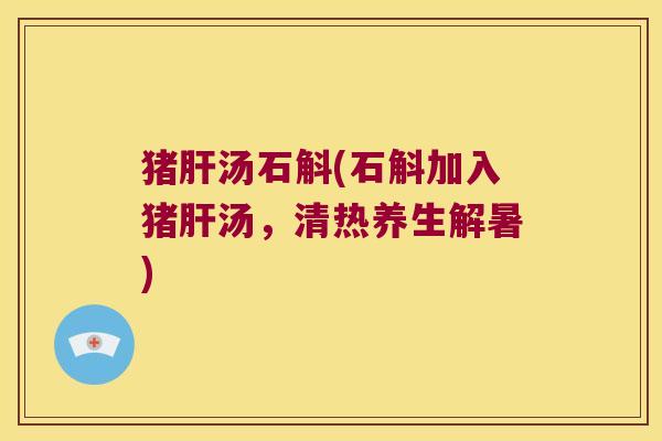 猪肝汤石斛(石斛加入猪肝汤，清热养生解暑)