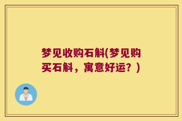 梦见收购石斛(梦见购买石斛,寓意好运?) 梦见收购石斛(梦见购买石斛,寓意好运?)