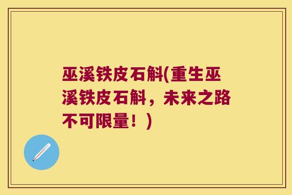 巫溪铁皮石斛(重生巫溪铁皮石斛，未来之路不可限量！)