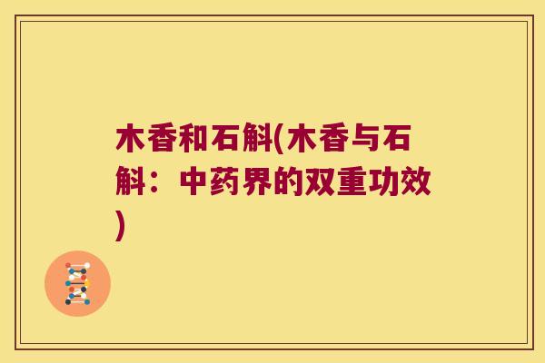木香和石斛(木香与石斛：中药界的双重功效)