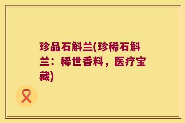 珍品石斛兰(珍稀石斛兰：稀世香料，医疗宝藏)