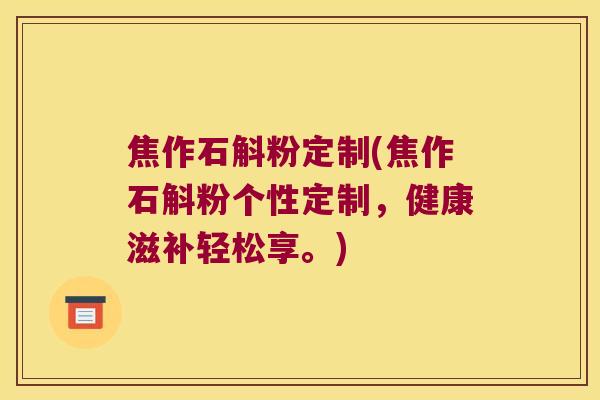 焦作石斛粉定制(焦作石斛粉个性定制，健康滋补轻松享。)