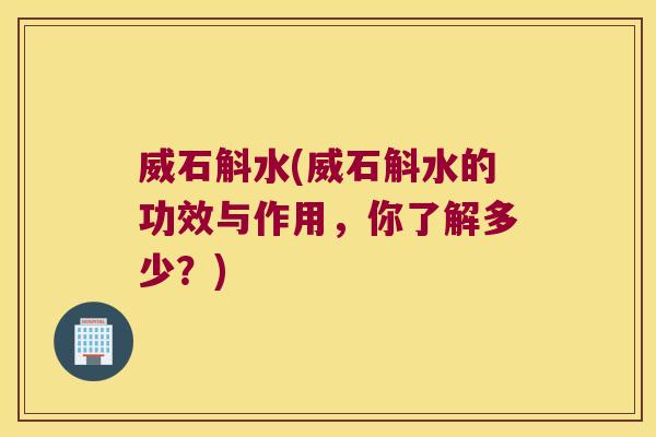 威石斛水(威石斛水的功效与作用，你了解多少？)