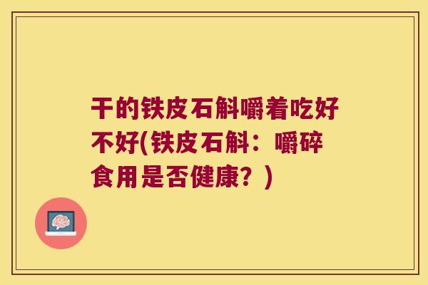 干的铁皮石斛嚼着吃好不好(铁皮石斛：嚼碎食用是否健康？)