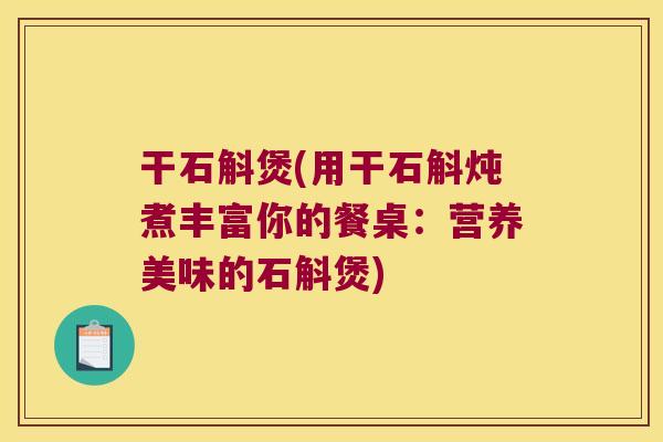 干石斛煲(用干石斛炖煮丰富你的餐桌：营养美味的石斛煲)