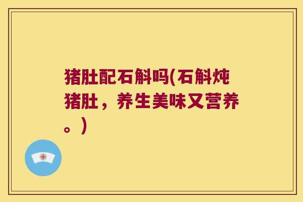 猪肚配石斛吗(石斛炖猪肚，养生美味又营养。)
