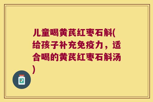 儿童喝黄芪红枣石斛(给孩子补充力，适合喝的黄芪红枣石斛汤)