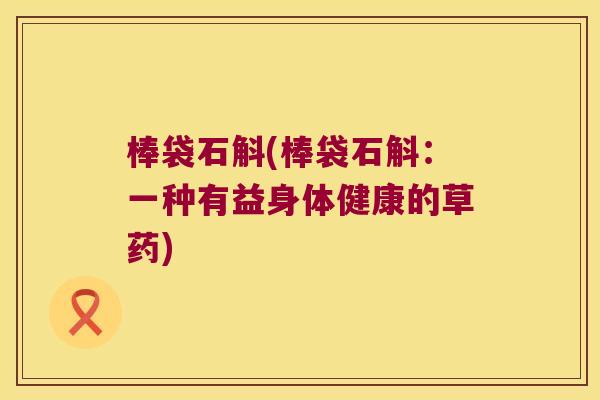 棒袋石斛(棒袋石斛：一种有益身体健康的草药)