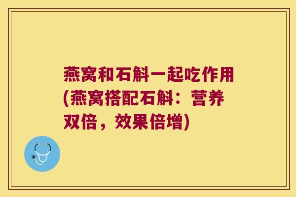 燕窝和石斛一起吃作用(燕窝搭配石斛：营养双倍，效果倍增)