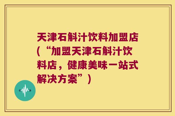 天津石斛汁饮料加盟店(“加盟天津石斛汁饮料店,健康美味一站式解决方案”) 天津石斛汁饮料加盟店(“加盟天津石斛汁饮料店,健康美味一站式解决方案”)
