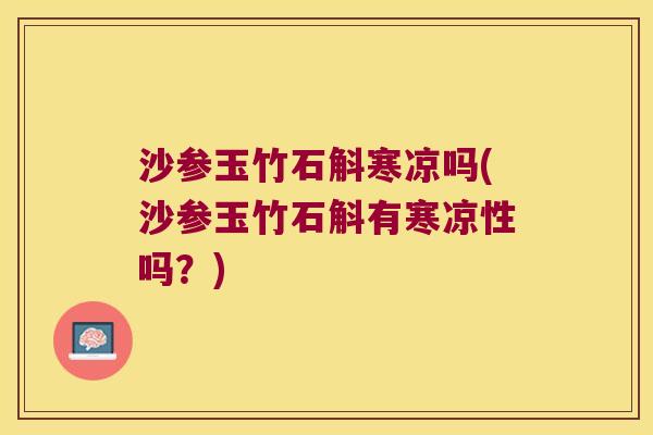 沙参玉竹石斛寒凉吗(沙参玉竹石斛有寒凉性吗？)