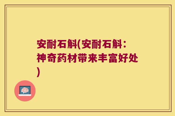 安耐石斛(安耐石斛：神奇药材带来丰富好处)