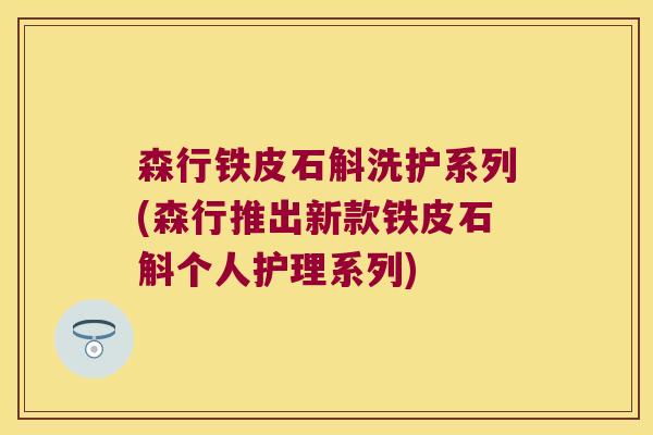 森行铁皮石斛洗护系列(森行推出新款铁皮石斛个人护理系列)