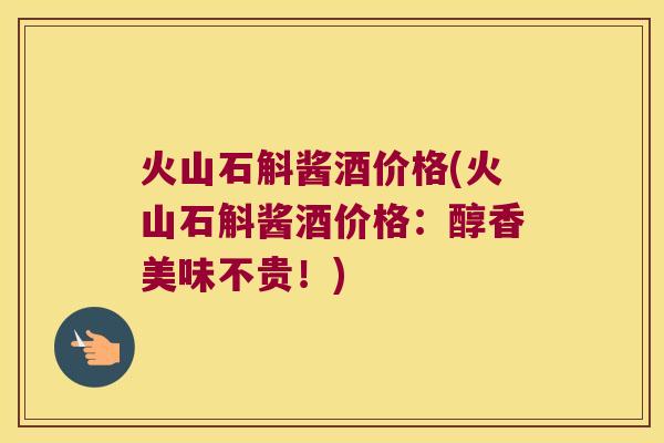 火山石斛酱酒价格(火山石斛酱酒价格：醇香美味不贵！)
