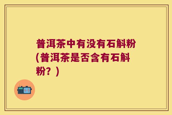 普洱茶中有没有石斛粉(普洱茶是否含有石斛粉？)