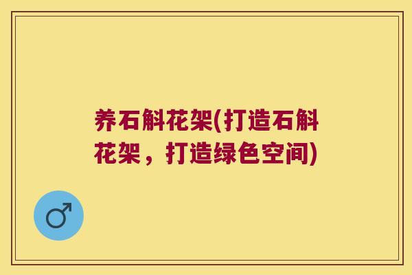 养石斛花架(打造石斛花架，打造绿色空间)