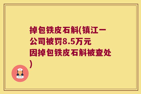 掉包铁皮石斛(镇江一公司被罚8.5万元 因掉包铁皮石斛被查处) 掉包铁皮石斛(镇江一公司被罚8.5万元 因掉包铁皮石斛被查处)