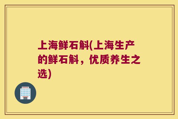 上海鲜石斛(上海生产的鲜石斛，优质养生之选)
