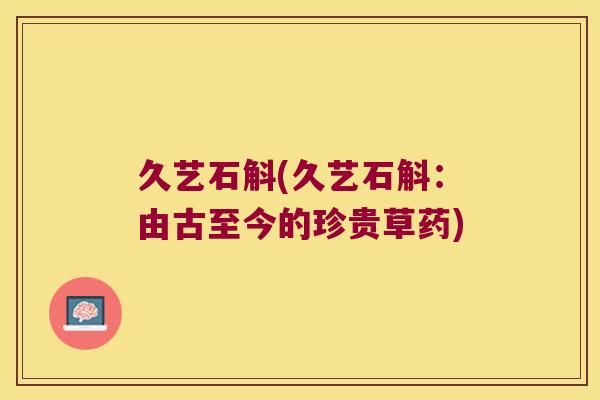 久艺石斛(久艺石斛：由古至今的珍贵草药)