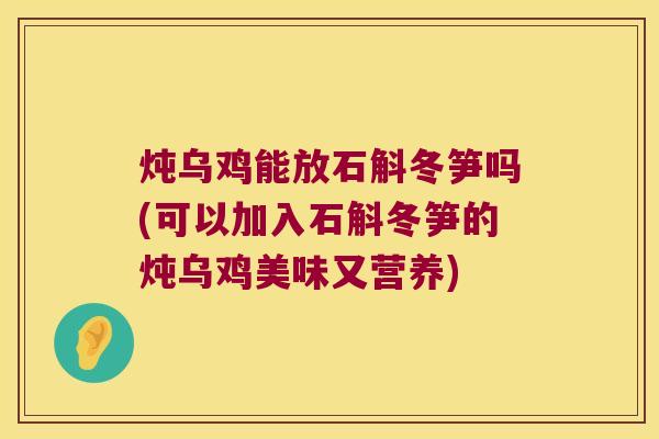 炖乌鸡能放石斛冬笋吗(可以加入石斛冬笋的炖乌鸡美味又营养)