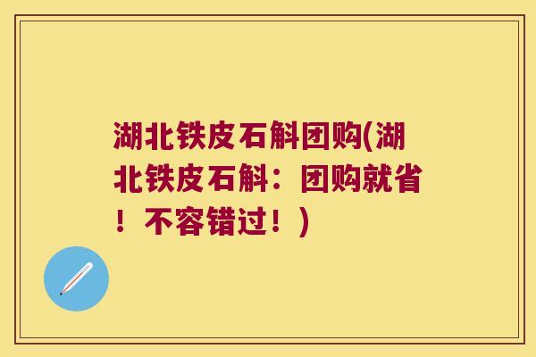湖北铁皮石斛团购(湖北铁皮石斛：团购就省！不容错过！)