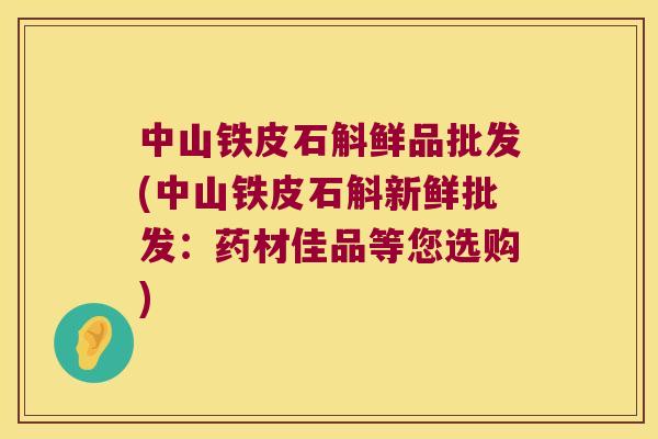 中山铁皮石斛鲜品批发(中山铁皮石斛新鲜批发：药材佳品等您选购)