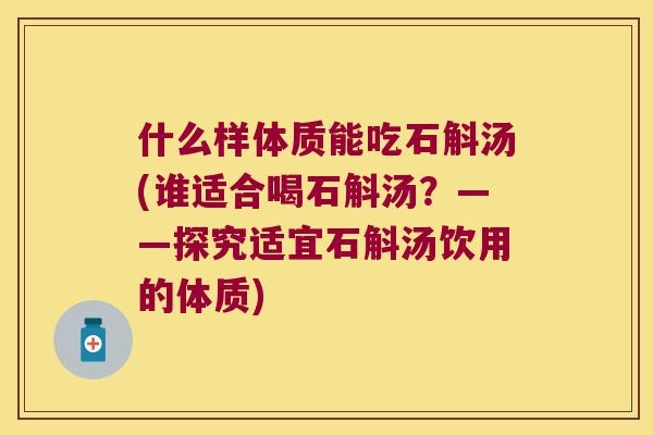 什么样体质能吃石斛汤(谁适合喝石斛汤?——探究适宜石斛汤饮用的体质) 什么样体质能吃石斛汤(谁适合喝石斛汤?——探究适宜石斛汤饮用的体质)