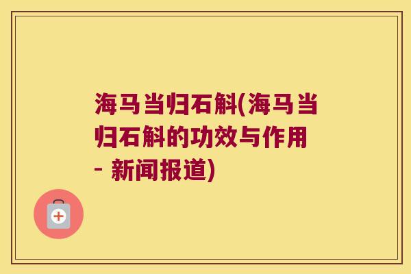 海马当归石斛(海马当归石斛的功效与作用 - 新闻报道)