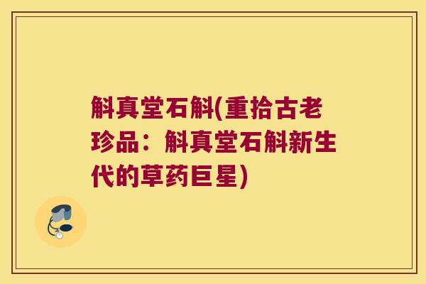 斛真堂石斛(重拾古老珍品：斛真堂石斛新生代的草药巨星)