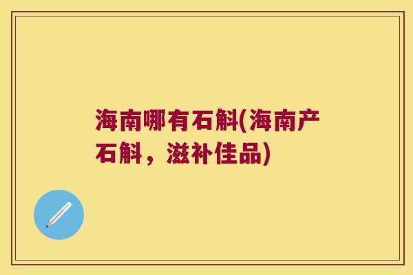海南哪有石斛(海南产石斛，滋补佳品)