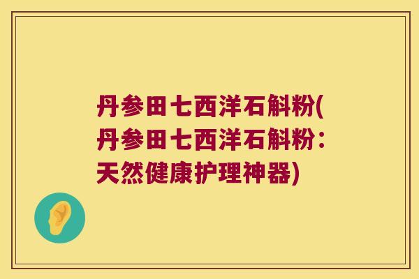 丹参田七西洋石斛粉(丹参田七西洋石斛粉：天然健康护理神器)