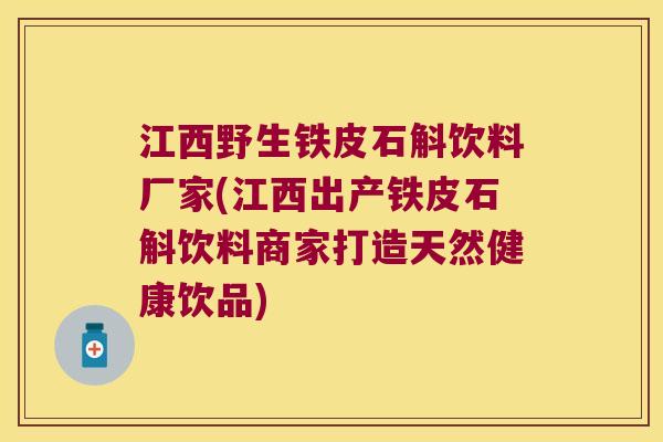 江西野生铁皮石斛饮料厂家(江西出产铁皮石斛饮料商家打造天然健康饮品)