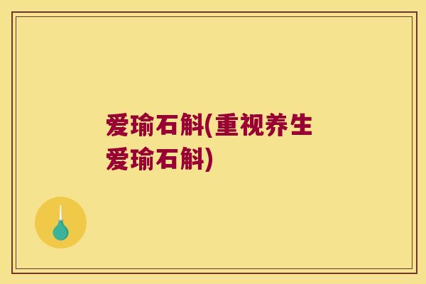 爱瑜石斛(重视养生 爱瑜石斛)