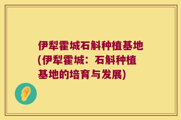 伊犁霍城石斛种植基地(伊犁霍城：石斛种植基地的培育与发展)