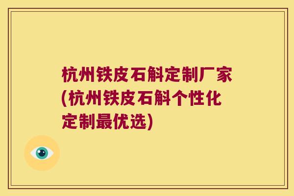 杭州铁皮石斛定制厂家(杭州铁皮石斛个性化定制最优选)