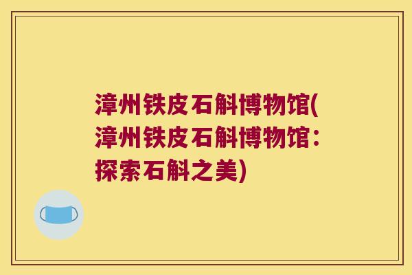 漳州铁皮石斛博物馆(漳州铁皮石斛博物馆：探索石斛之美)